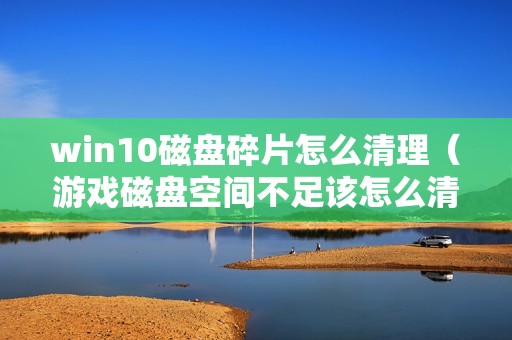win10磁盘碎片怎么清理(游戏磁盘空间不足该怎么清理缓存)