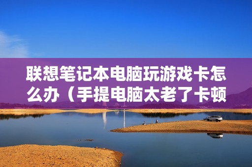 联想笔记本电脑玩游戏卡怎么办（手提电脑太老了卡顿严重的解决方法）