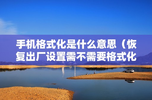 手机格式化是什么意思(恢复出厂设置需不需要格式化)