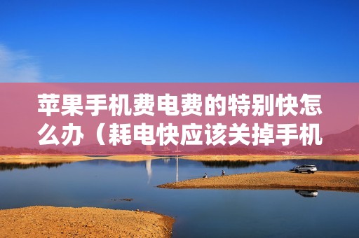 苹果手机费电费的特别快怎么办（耗电快应该关掉手机哪些功能）