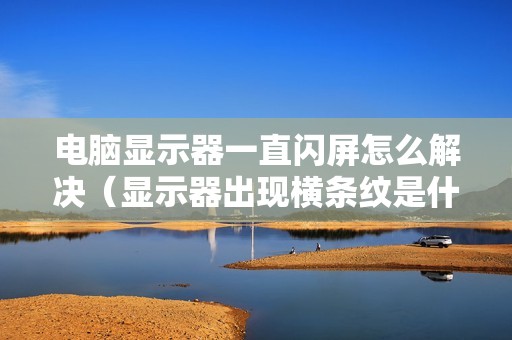 电脑显示器一直闪屏怎么解决（显示器出现横条纹是什么原因）