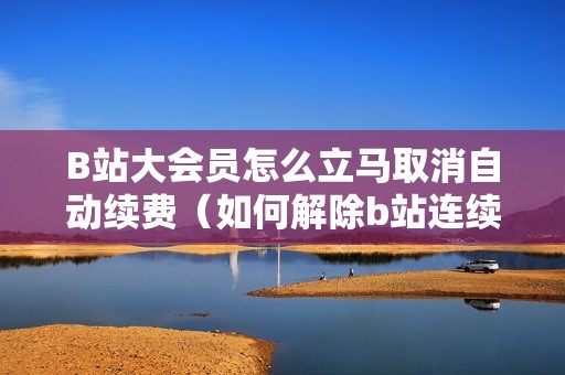 B站大会员怎么立马取消自动续费（如何解除b站连续包月）