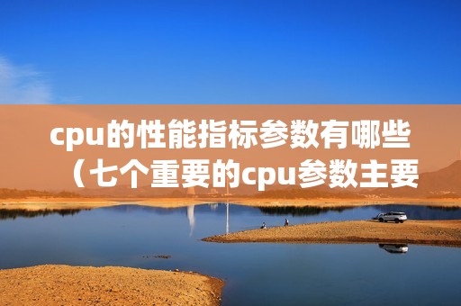 cpu的性能指标参数有哪些（七个重要的cpu参数主要有什么）