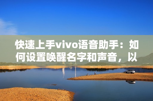 快速上手vivo语音助手:如何设置唤醒名字和声音,以及自定义个性化设置
