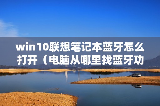 win10联想笔记本蓝牙怎么打开（电脑从哪里找蓝牙功能）
