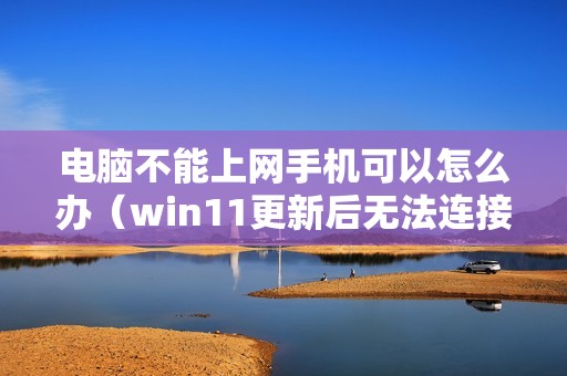 电脑不能上网手机可以怎么办（win11更新后无法连接网络是什么原因）