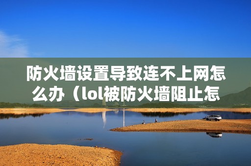 防火墙设置导致连不上网怎么办（lol被防火墙阻止怎么解决）