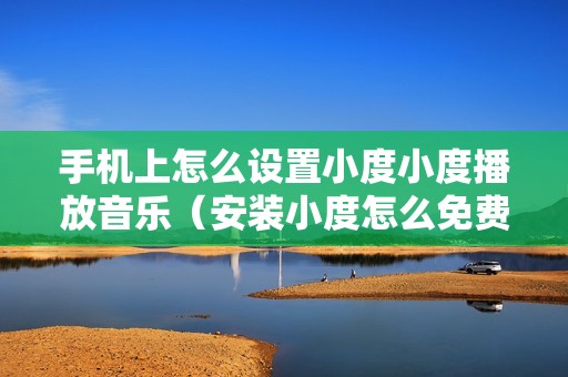 手机上怎么设置小度小度播放音乐（安装小度怎么免费听歌曲）