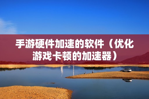 手游硬件加速的软件（优化游戏卡顿的加速器）