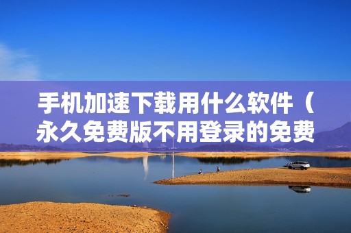 手机加速下载用什么软件（永久免费版不用登录的免费加速器）