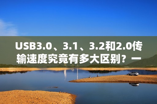 USB3.0、3.1、3.2和2.0传输速度究竟有多大区别？一文告诉你！