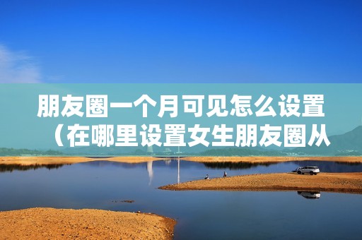 朋友圈一个月可见怎么设置（在哪里设置女生朋友圈从全部改成展示1个月）
