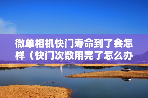 微单相机快门寿命到了会怎样（快门次数用完了怎么办）