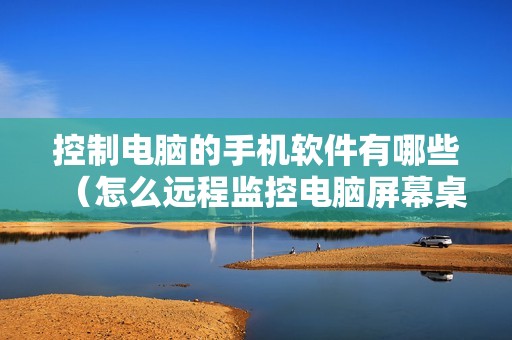 控制电脑的手机软件有哪些（怎么远程监控电脑屏幕桌面）