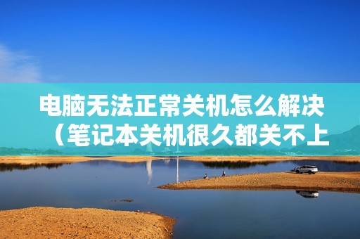 电脑无法正常关机怎么解决（笔记本关机很久都关不上怎样修复）