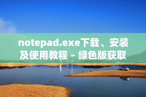 notepad.exe下载、安装及使用教程 – 绿色版获取