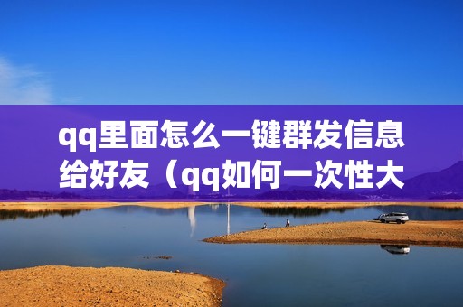 qq里面怎么一键群发信息给好友（qq如何一次性大量群发100个人）