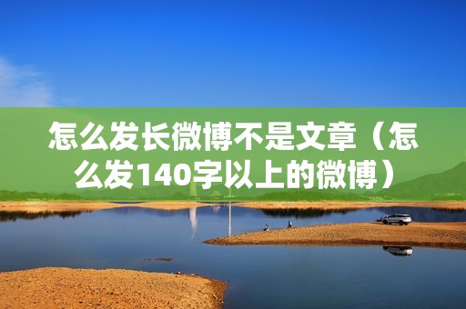 怎么发长微博不是文章（怎么发140字以上的微博）