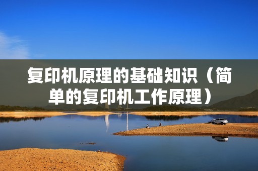复印机原理的基础知识（简单的复印机工作原理）