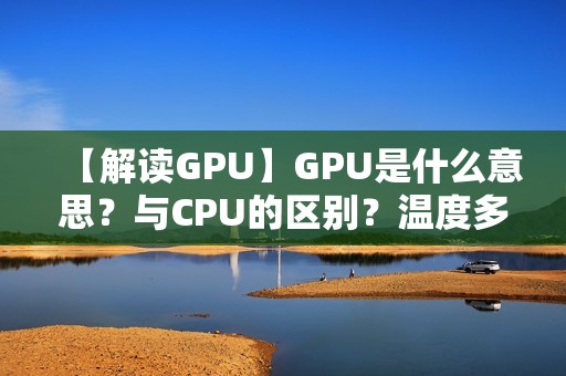 【解读GPU】GPU是什么意思?与CPU的区别?温度多少最合适?