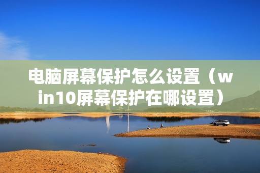 电脑屏幕保护怎么设置（win10屏幕保护在哪设置）