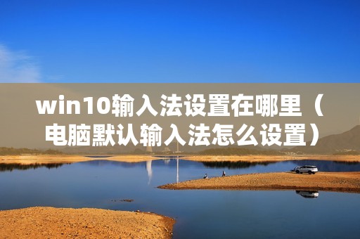 win10输入法设置在哪里（电脑默认输入法怎么设置）