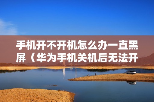 手机开不开机怎么办一直黑屏（华为手机关机后无法开机的解决方法）