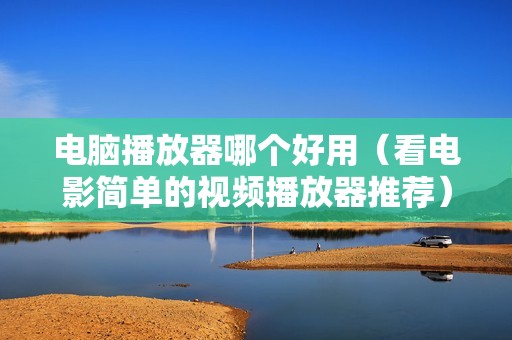 电脑播放器哪个好用（看电影简单的视频播放器推荐）