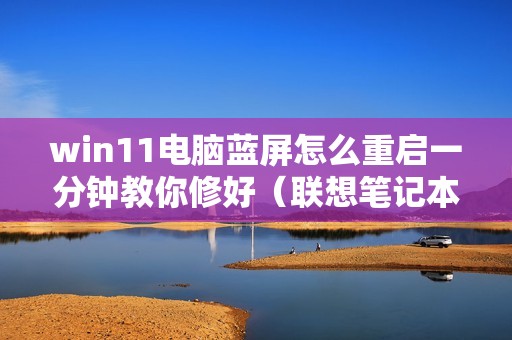 win11电脑蓝屏怎么重启一分钟教你修好（联想笔记本蓝屏了怎么修复）