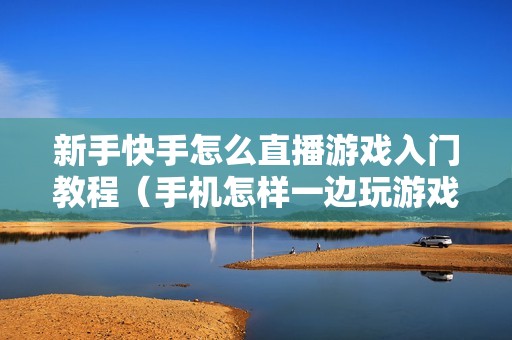 新手快手怎么直播游戏入门教程（手机怎样一边玩游戏一边直播）
