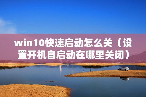 win10快速启动怎么关（设置开机自启动在哪里关闭）