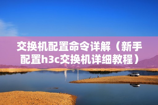 交换机配置命令详解（新手配置h3c交换机详细教程）