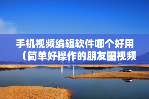 手机视频编辑软件哪个好用（简单好操作的朋友圈视频剪辑软件）