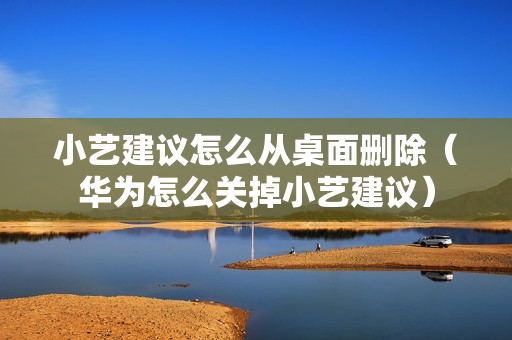 小艺建议怎么从桌面删除（华为怎么关掉小艺建议）