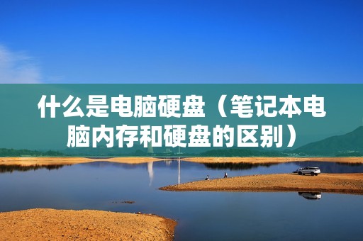 什么是电脑硬盘（笔记本电脑内存和硬盘的区别）
