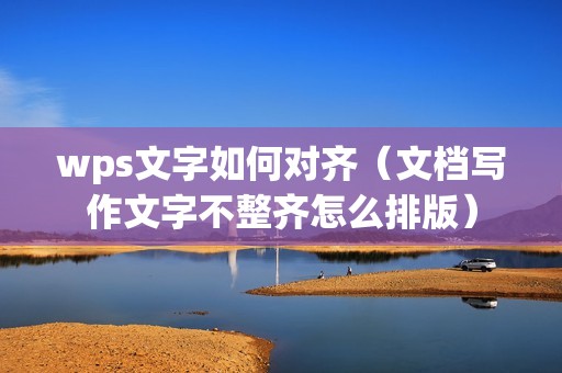 wps文字如何对齐（文档写作文字不整齐怎么排版）