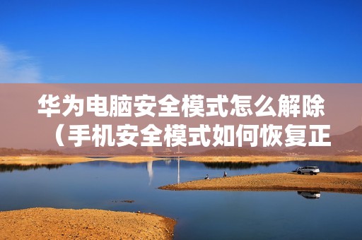 华为电脑安全模式怎么解除（手机安全模式如何恢复正常模式）