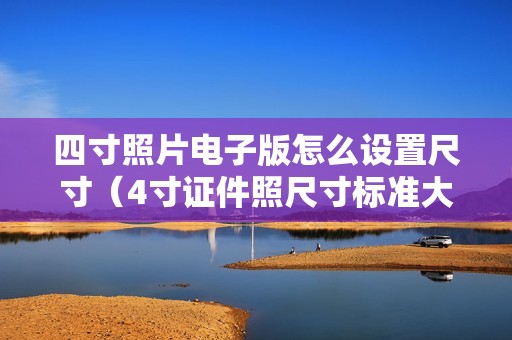 四寸照片电子版怎么设置尺寸（4寸证件照尺寸标准大小比例）