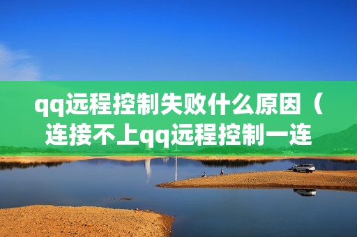 qq远程控制失败什么原因（连接不上qq远程控制一连接就结束怎么弄）