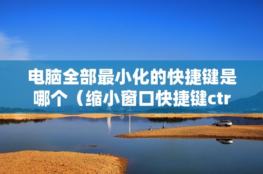 电脑全部最小化的快捷键是哪个（缩小窗口快捷键ctrl加什么）