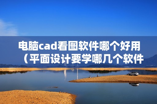 电脑cad看图软件哪个好用（平面设计要学哪几个软件）