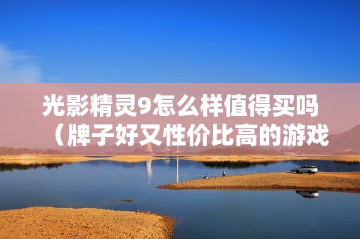 光影精灵9怎么样值得买吗（牌子好又性价比高的游戏本是哪个）