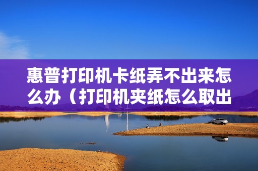 惠普打印机卡纸弄不出来怎么办（打印机夹纸怎么取出图解）