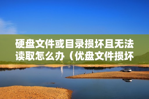 硬盘文件或目录损坏且无法读取怎么办（优盘文件损坏怎么修复到哪里修）