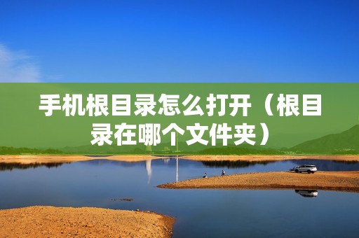 手机根目录怎么打开（根目录在哪个文件夹）