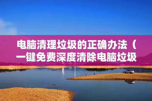 电脑清理垃圾的正确办法（一键免费深度清除电脑垃圾的软件）
