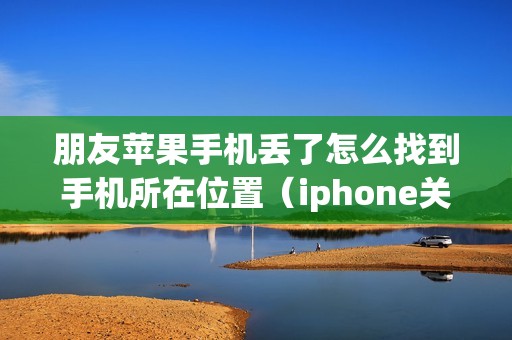 朋友苹果手机丢了怎么找到手机所在位置（iphone关机了怎么追踪查定位）