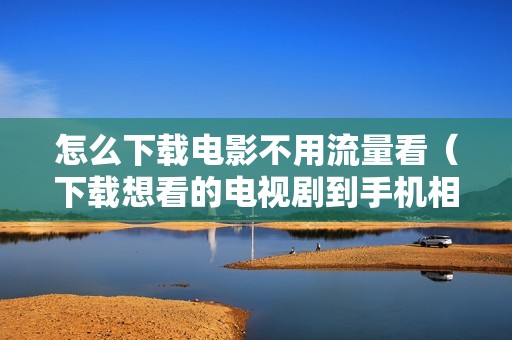 怎么下载电影不用流量看（下载想看的电视剧到手机相册的软件）