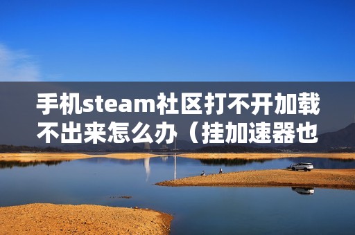 手机steam社区打不开加载不出来怎么办（挂加速器也打不开steam社区的解决方法）