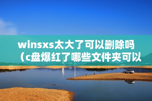 winsxs太大了可以删除吗（c盘爆红了哪些文件夹可以删除）